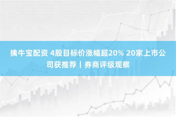 擒牛宝配资 4股目标价涨幅超20% 20家上市公司获推荐丨券商评级观察