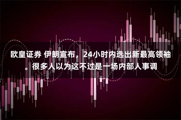 欧皇证券 伊朗宣布，24小时内选出新最高领袖。很多人以为这不过是一场内部人事调