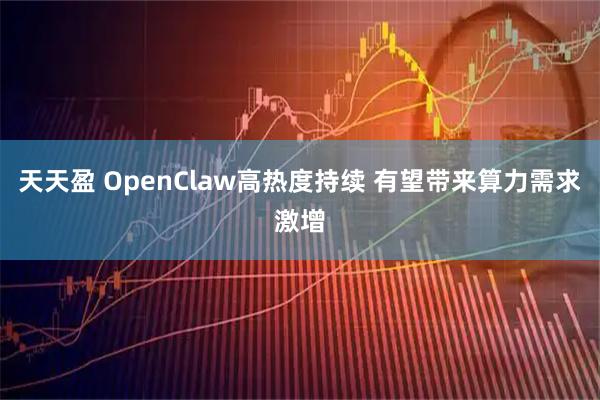 天天盈 OpenClaw高热度持续 有望带来算力需求激增