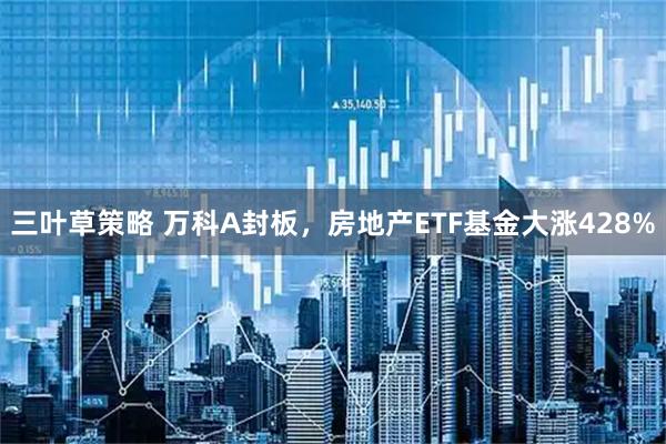 三叶草策略 万科A封板，房地产ETF基金大涨428%