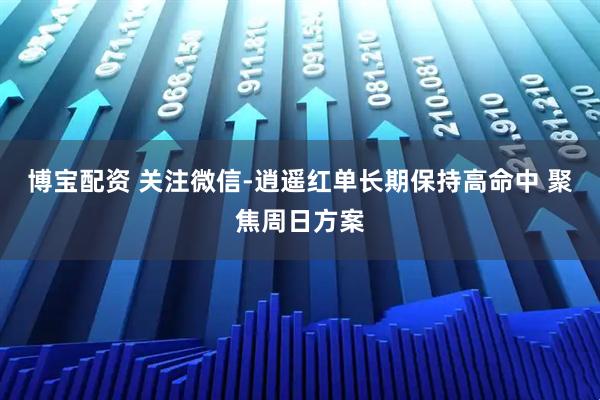 博宝配资 关注微信-逍遥红单长期保持高命中 聚焦周日方案
