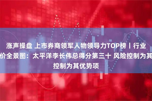 涨声操盘 上市券商领军人物领导力TOP榜丨行业数据评价全景图:太平洋李长伟总得分第三十 风险控制为其优势项