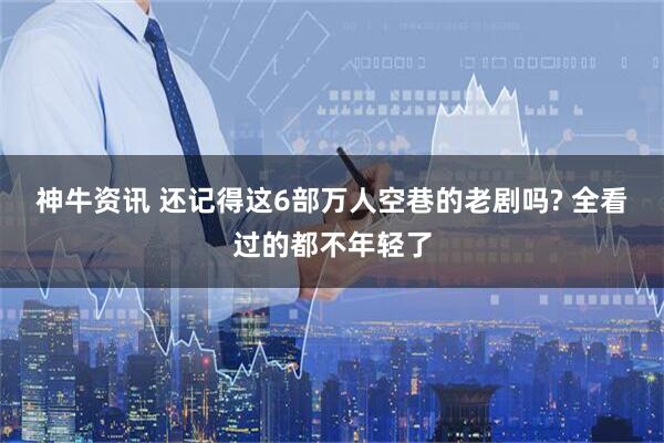 神牛资讯 还记得这6部万人空巷的老剧吗? 全看过的都不年轻了