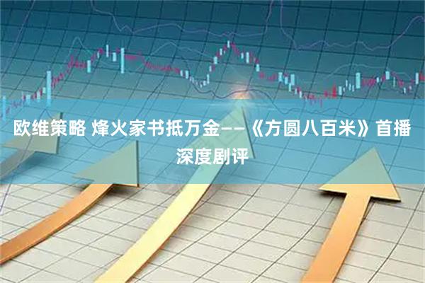 欧维策略 烽火家书抵万金——《方圆八百米》首播深度剧评