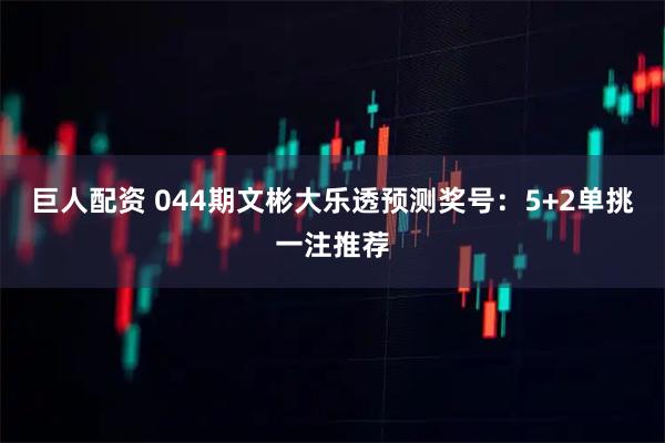 巨人配资 044期文彬大乐透预测奖号：5+2单挑一注推荐