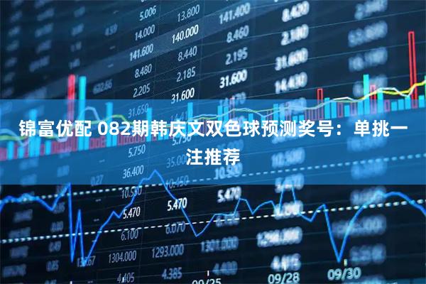 锦富优配 082期韩庆文双色球预测奖号:单挑一注推荐