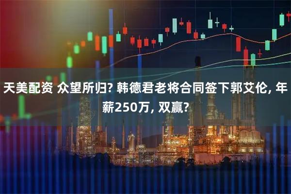 天美配资 众望所归? 韩德君老将合同签下郭艾伦, 年薪250万, 双赢?