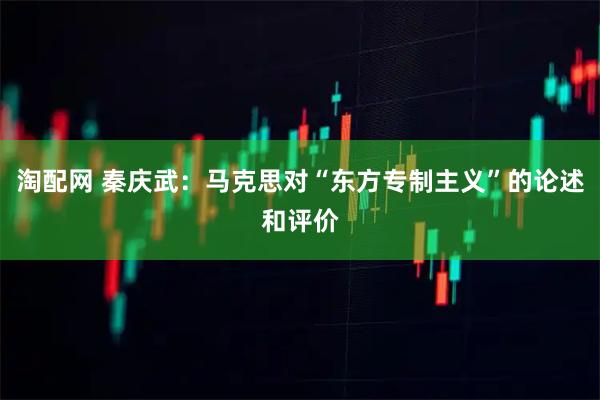淘配网 秦庆武：马克思对“东方专制主义”的论述和评价