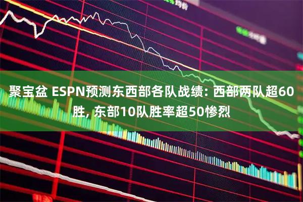 聚宝盆 ESPN预测东西部各队战绩: 西部两队超60胜, 东部10队胜率超50惨烈