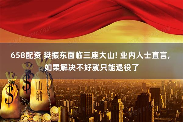 658配资 樊振东面临三座大山! 业内人士直言, 如果解决不好就只能退役了