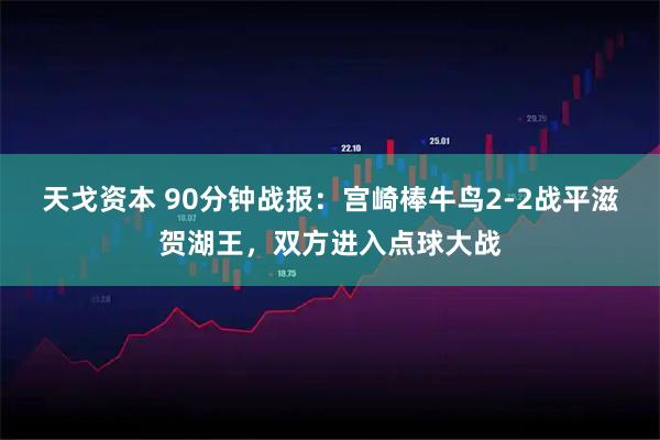 天戈资本 90分钟战报：宫崎棒牛鸟2-2战平滋贺湖王，双方进入点球大战