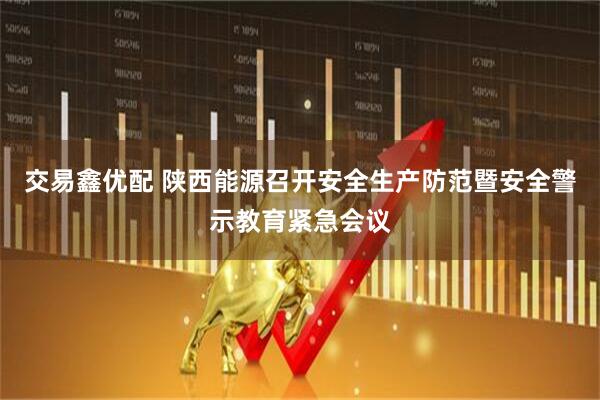 交易鑫优配 陕西能源召开安全生产防范暨安全警示教育紧急会议